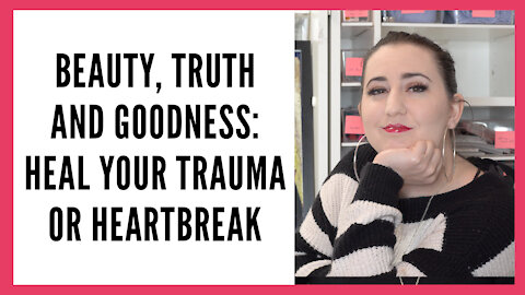 Beauty Truth and Goodness Series: Heal Your Trauma or Heartbreak