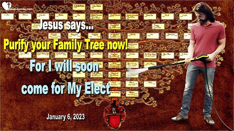 January 6, 2023 ❤️ Purify your Family Tree now!... For I will soon come for My Elect