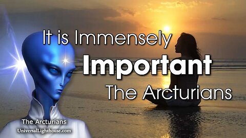 It is Immensely Important! ~ The Arcturians