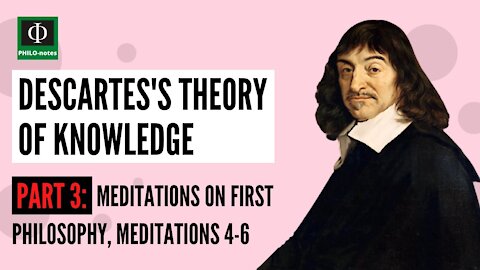 Rene Descartes’s Theory of Knowledge (Part 3: Meditations on First Philosophy, Meditations 4-5)
