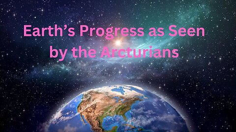 Earth’s Progress as Seen by the Arcturians ∞The 9D Arcturian Council, Channeled by Daniel Scranton
