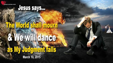 March 10, 2015 ❤️ Jesus says... The World shall mourn & We will dance, as My Judgment falls