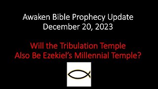 Awaken Bible Prophecy Update 12-20-23: Will the Tribulation Temple Be Ezekiel’s Millennial Temple?