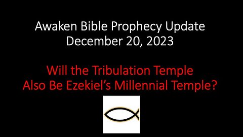 Awaken Bible Prophecy Update 12-20-23: Will the Tribulation Temple Be Ezekiel’s Millennial Temple?