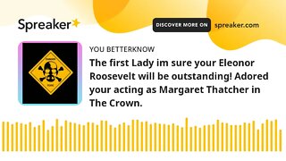 The first Lady im sure your Eleonor Roosevelt will be outstanding! Adored your acting as Margaret Th