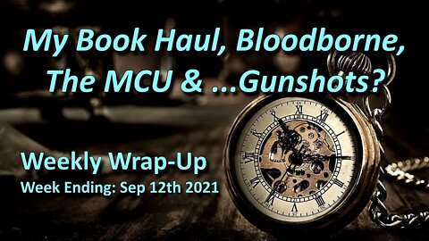 My Book Haul, Bloodborne, The MCU, & ...Gunshots?! - Sep 12th 2021 Wrap Up