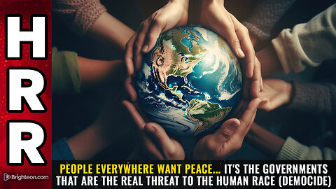 People everywhere want PEACE... it's the GOVERNMENTS that are the real threat...