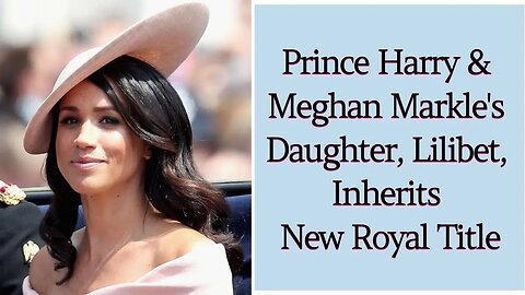 Prince Harry and Meghan Markle's Daughter, Lilibet, Inherits New Royal Title