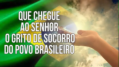 QUE CHEGUE AO SENHOR O GRITO DE SOCORRO DO POVO BRASILEIRO