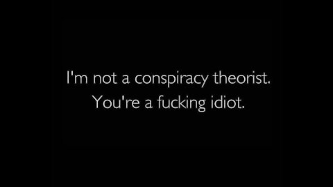 ...I’m not a conspiracy theorist. You’re a f##king idiot.