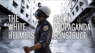 The White Helmets Are A Propaganda Construct