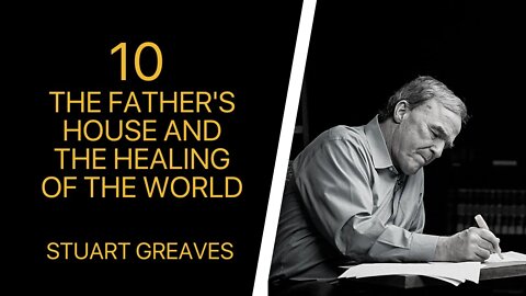 Stuart Greaves —10 The Father's House and the Healing of the World