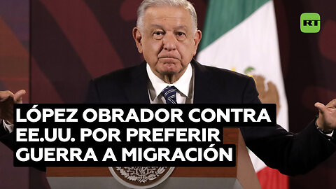 López Obrador critica a EE.UU. por destinar más dinero a la guerra que a la migración