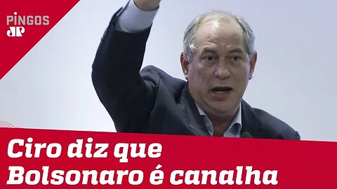 Ciro chama Bolsonaro de 'canalha'
