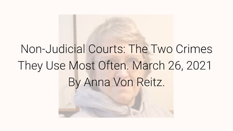 Non-Judicial Courts: The Two Crimes They Use Most Often March 26, 2021 By Anna Von Reitz