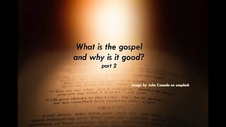 What is the gospel and why is it good? part 2