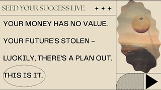 Your Money Has NO VALUE, Your Future's Stolen and Luckily, THERE'S A PLAN OUT. THIS IS IT.