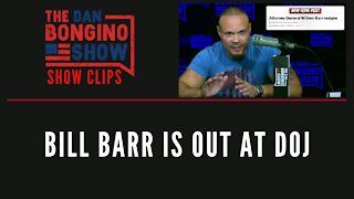 Bill Barr is out at DOJ - Dan Bongino Show Clips