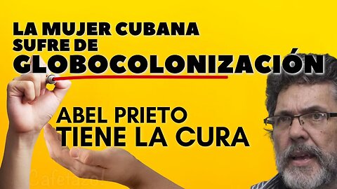 La mujer cubana sufre de Globocolonización. Una enfermedad del imperio. Abel Prieto tiene la cura.