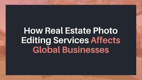 How Real Estate Photo Editing Services Affects Global Businesses