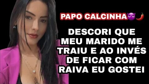 PAPO CALCINHA"DESCOBRI QUE MEU MARIDO ME TRAIU E AO INVÉS DE FICAR COM RAIVA EU GOSTEI"!!!