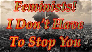 Feminists! I Don't Have To Stop You
