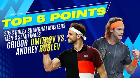 Top 5 Points - 2023 Rolex Shanghai Men's Semifinals - Grigor Dmitrov and Andrey Rublev