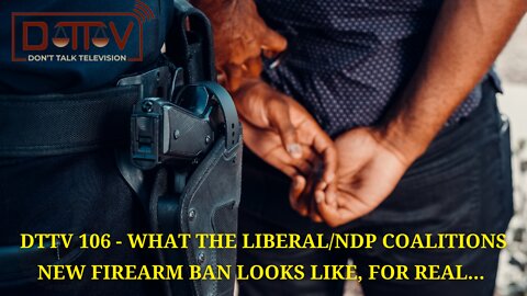 DTTV 106 – What The Liberal/NDP Coalitions New Firearm Ban Looks Like, For Real…