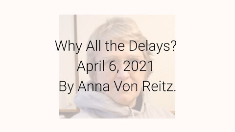 Why All the Delays? April 6, 2021 By Anna Von Reitz