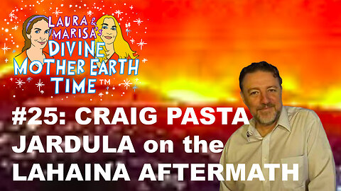DIVINE MOTHER EARTH TIME #25: CRAIG PASTA JARDULA on the LAHAINA AFTERMATH