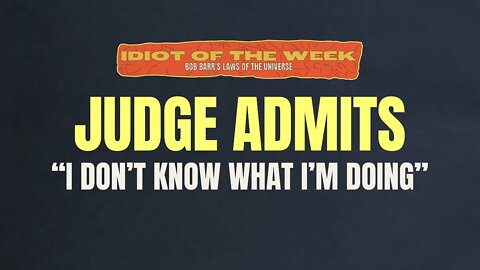 Judge Admits, “I Don’t Know What I’m Doing | Idiot Of The Week | Bob Barr's Laws of the Universe