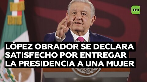López Obrador se declara satisfecho por entregar la Presidencia a una mujer