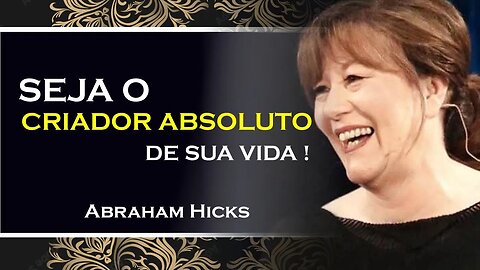 VOCÊ É UM CRIADOR ABSOLUTO DE SUA VIDA, ABRAHAM HICKS