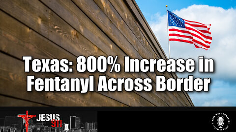 22 Feb 22, Jesus 911: Texas: 800% Increase in Fentanyl Across Border