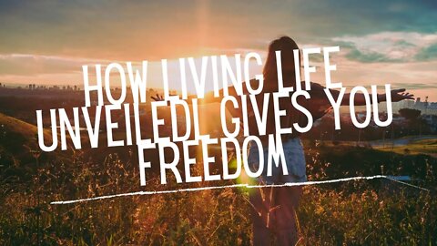 How Living Life Unveiled Gives Us Freedom