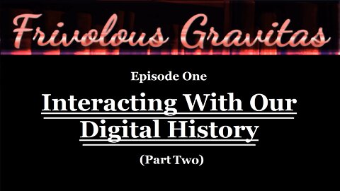 Frivolous Gravitas Ep.01: Interacting with our Digital History (Part Two)