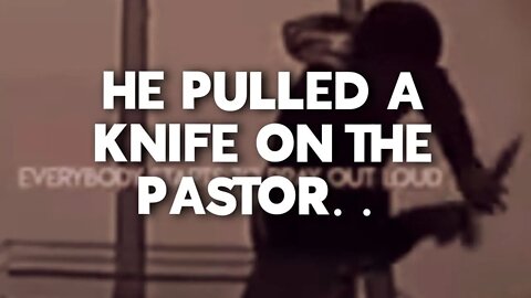 he PULLED A KNIFE on the pastor......