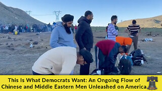 This Is What Democrats Want: An Ongoing Flow of Chinese and Middle Eastern Men Unleashed on America