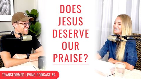 Does Jesus Deserve Your Praise? - Transformed Living Podcast #4