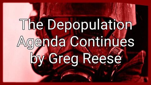 The Depopulation Agenda Continues- The Greg Reese Report