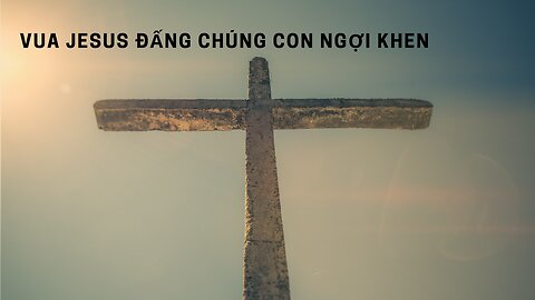 Vua Jesus Đấng Chúng Con Ngợi Khen