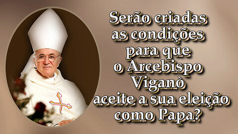 Serão criadas as condições para que o Arcebispo Viganò aceite a sua eleição como Papa?