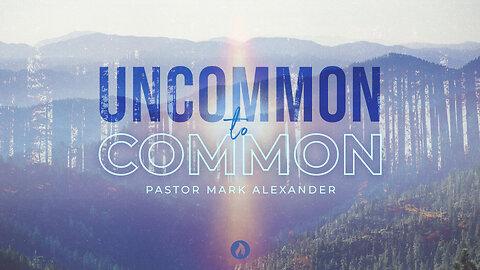 Uncommon to Common | Pastor Mark Alexander (Message Only)