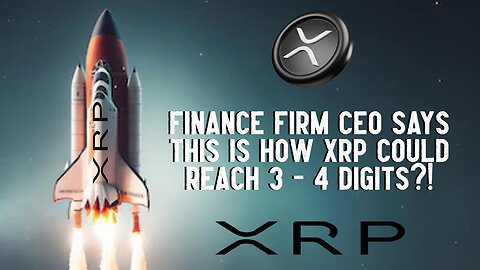 Finance Firm CEO Says THIS Is How XRP Could Reach 3 To 4 Digits?!