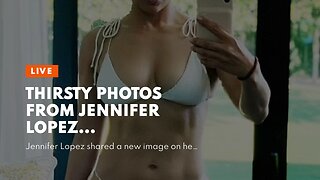 Thirsty photos from Jennifer Lopez…