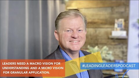 LEADERS NEED A MACRO VISION FOR UNDERSTANDING AND A MICRO VISION FOR GRANULAR APPLICATION.
