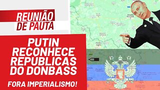 Putin reconhece repúblicas do Donbass. Fora imperialismo! - Reunião de Pauta nº 906 - 22/02/22