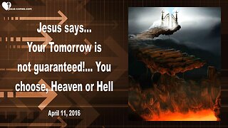 April 11, 2016 ❤️ Jesus explains... Your Tomorrow is not guaranteed! You choose, Heaven or Hell