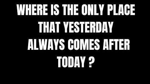 WHERE IS THE ONLY PLACE THAT YESTERDAY ALWAYS COMES AFTER TODAY - RIDDLES FOR SMART PEOPLE