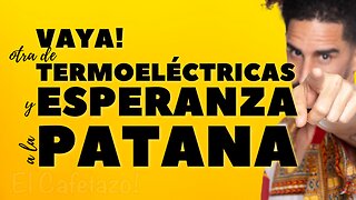 Vaya! Otra de termoeléctricas y Esperanza a la Patana.